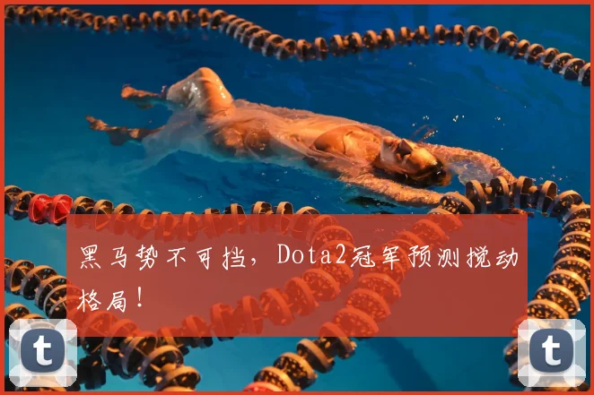 黑马势不可挡，Dota2冠军预测搅动格局！