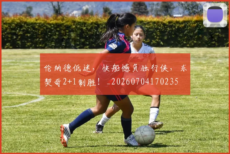 伦纳德低迷,快船憾负独行侠,东契奇2+1制胜!_20260704170235