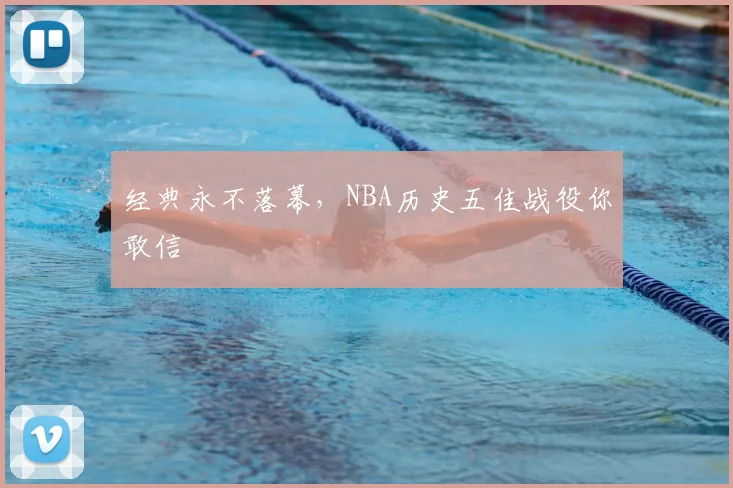经典永不落幕,NBA历史五佳战役你敢信