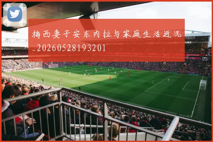 梅西妻子安东内拉与家庭生活近况_20260528193201