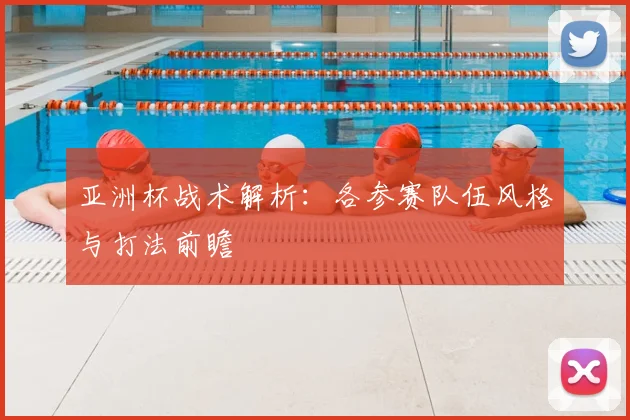 亚洲杯战术解析:各参赛队伍风格与打法前瞻