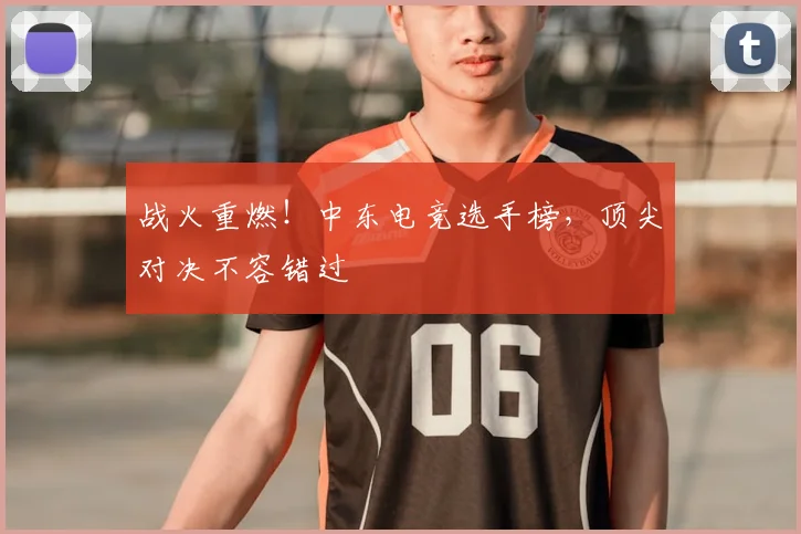 战火重燃!中东电竞选手榜,顶尖对决不容错过