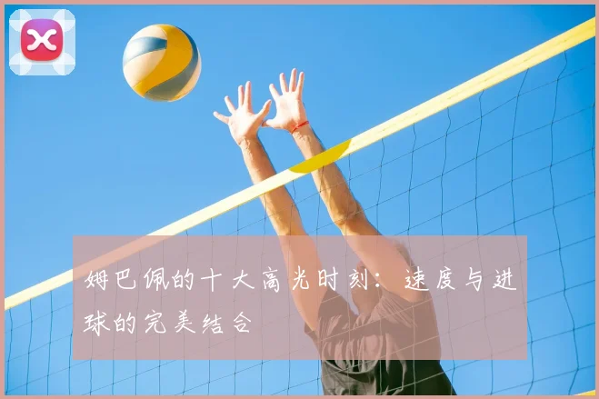 姆巴佩的十大高光时刻：速度与进球的完美结合