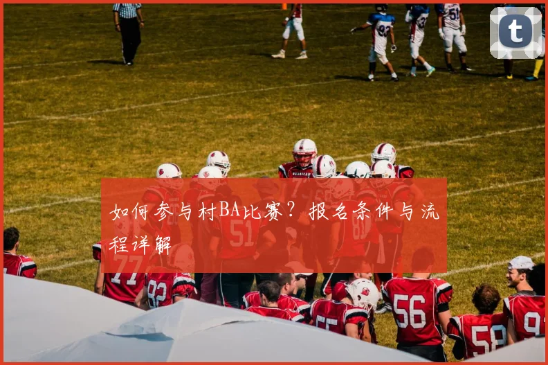 如何参与村BA比赛？报名条件与流程详解