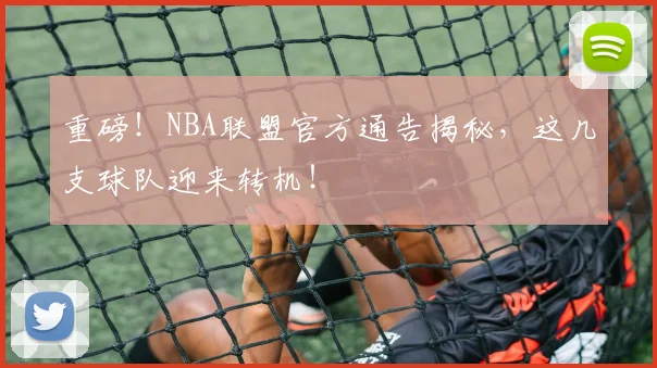 重磅!NBA联盟官方通告揭秘,这几支球队迎来转机!