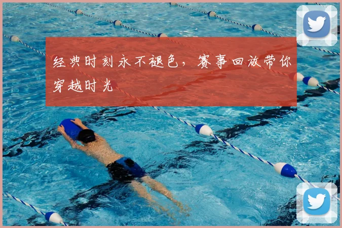 经典时刻永不褪色,赛事回放带你穿越时光