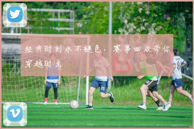 经典时刻永不褪色,赛事回放带你穿越时光