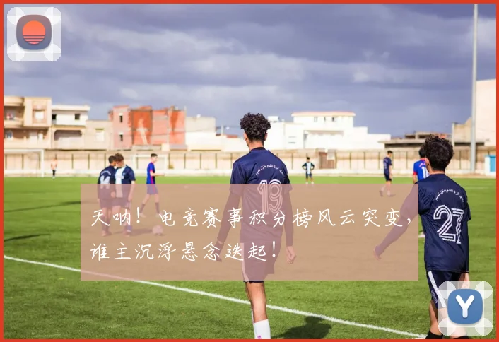 天呐！电竞赛事积分榜风云突变，谁主沉浮悬念迭起！