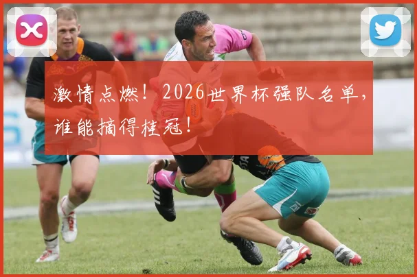 激情点燃！2026世界杯强队名单，谁能摘得桂冠！