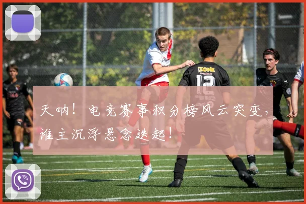 天呐！电竞赛事积分榜风云突变，谁主沉浮悬念迭起！