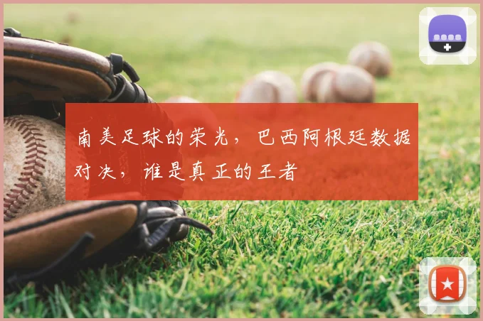 南美足球的荣光,巴西阿根廷数据对决,谁是真正的王者