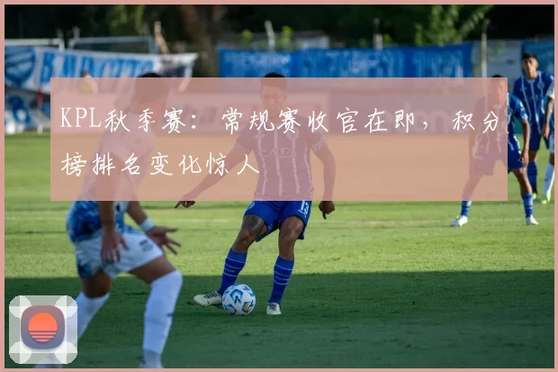 KPL秋季赛:常规赛收官在即,积分榜排名变化惊人
