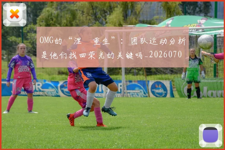 OMG的“涅槃重生”:团队运动分析是他们找回荣光的关键吗_20260703202547