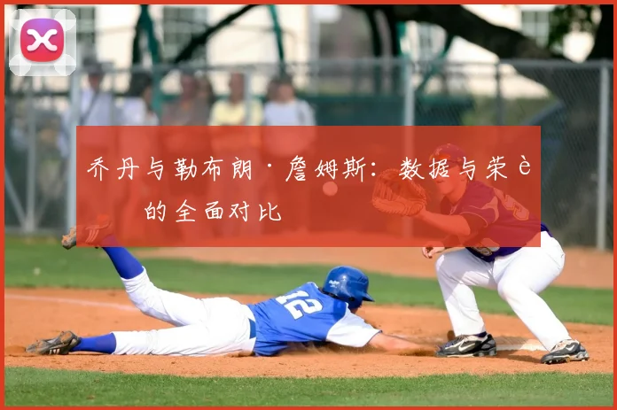 乔丹与勒布朗·詹姆斯:数据与荣誉的全面对比