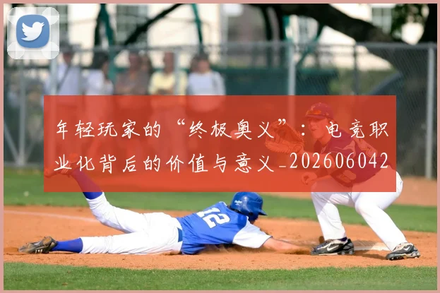 年轻玩家的“终极奥义”:电竞职业化背后的价值与意义_20260604221856