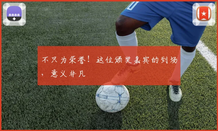 不只为荣誉!这位颁奖嘉宾的到场,意义非凡