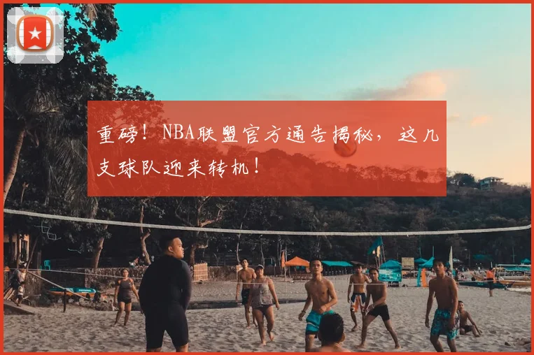 重磅！NBA联盟官方通告揭秘，这几支球队迎来转机！