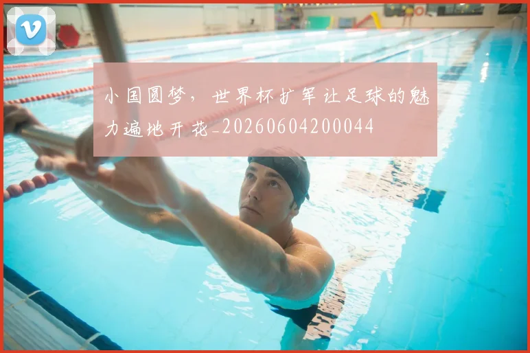 小国圆梦，世界杯扩军让足球的魅力遍地开花_20260604200044