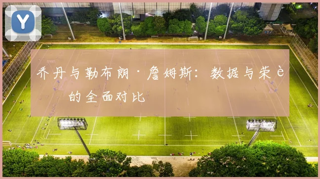 乔丹与勒布朗·詹姆斯:数据与荣誉的全面对比