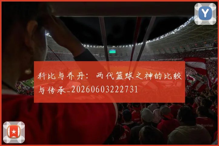 科比与乔丹：两代篮球之神的比较与传承_20260603222731