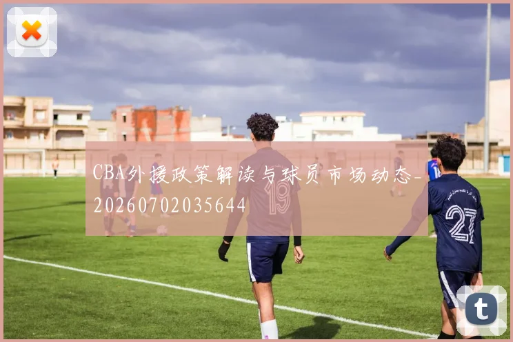 CBA外援政策解读与球员市场动态_20260702035644
