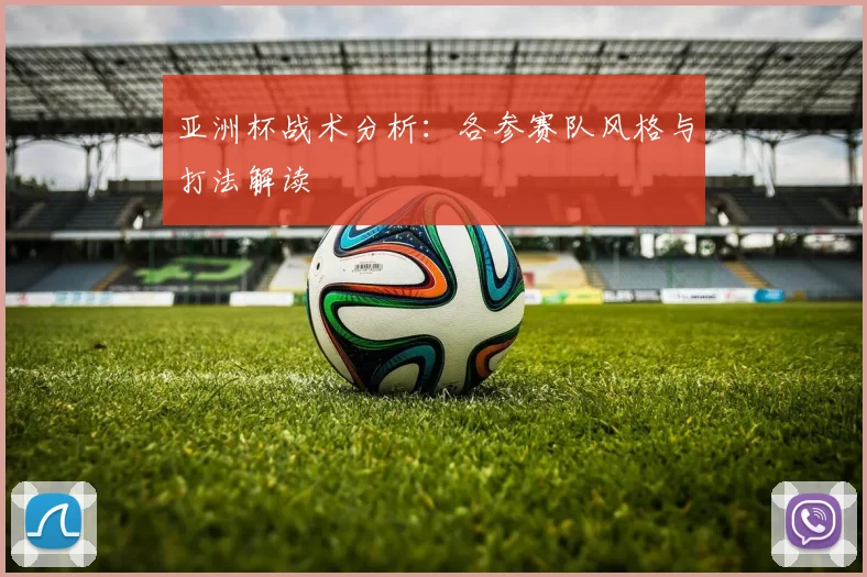 亚洲杯战术分析:各参赛队风格与打法解读