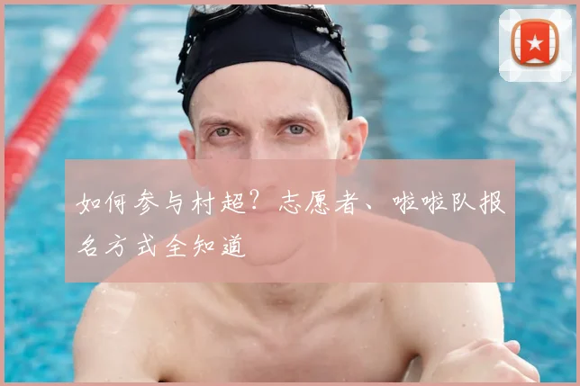 如何参与村超？志愿者、啦啦队报名方式全知道