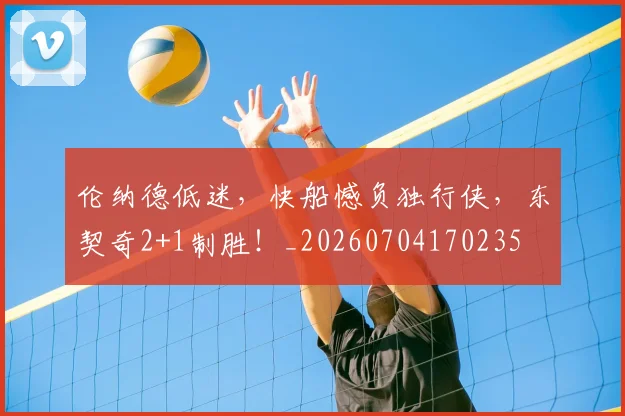 伦纳德低迷,快船憾负独行侠,东契奇2+1制胜!_20260704170235