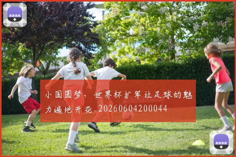 小国圆梦，世界杯扩军让足球的魅力遍地开花_20260604200044