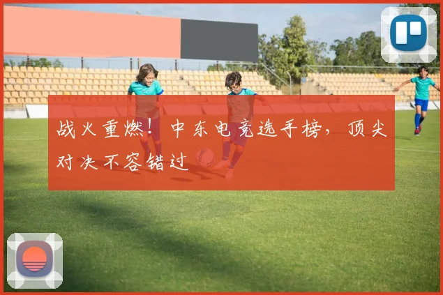 战火重燃!中东电竞选手榜,顶尖对决不容错过