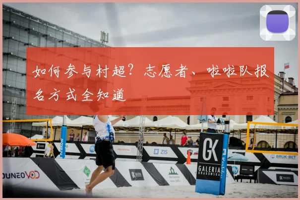 如何参与村超？志愿者、啦啦队报名方式全知道