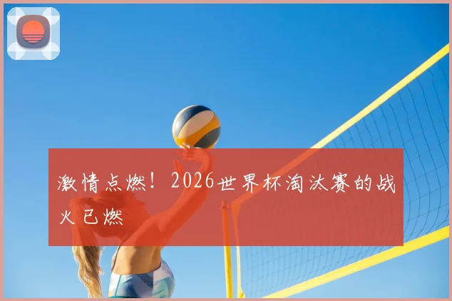 激情点燃！2026世界杯淘汰赛的战火已燃