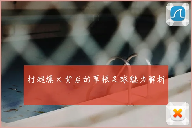 村超爆火背后的草根足球魅力解析
