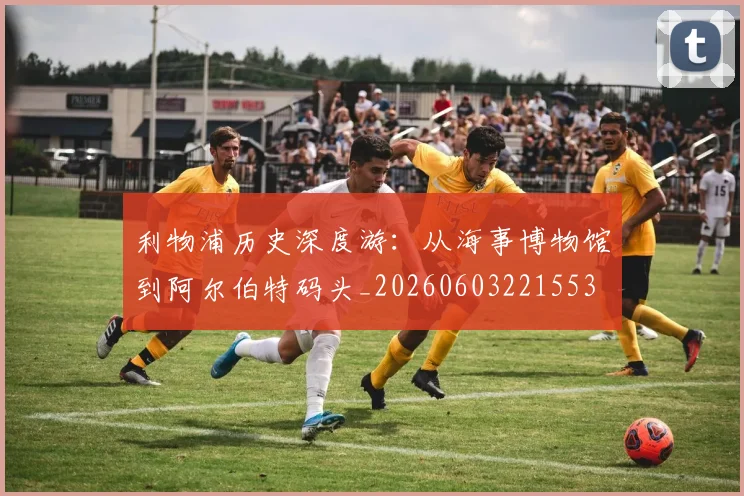 利物浦历史深度游:从海事博物馆到阿尔伯特码头_20260603221553