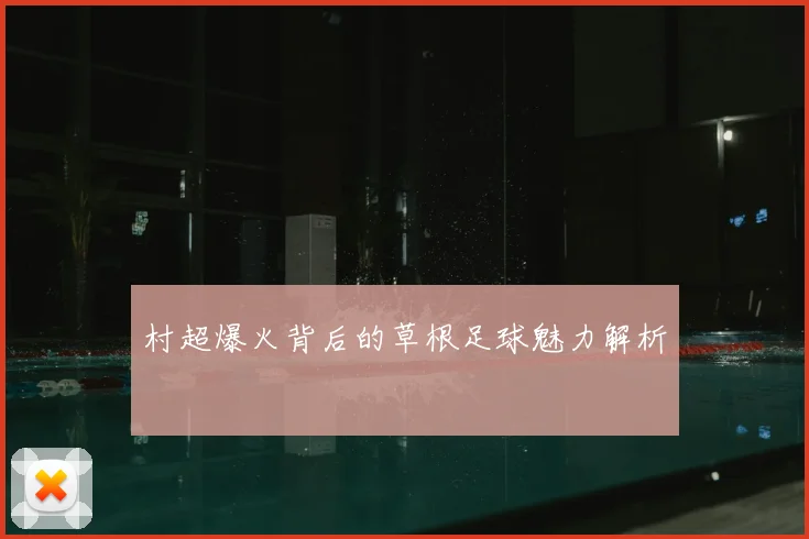村超爆火背后的草根足球魅力解析