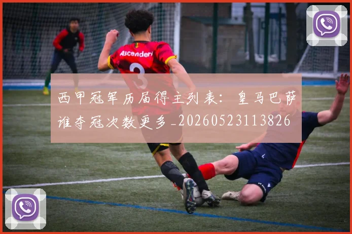 西甲冠军历届得主列表：皇马巴萨谁夺冠次数更多_20260523113826