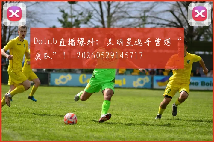 Doinb直播爆料：某明星选手曾想“卖队”！_20260529145717