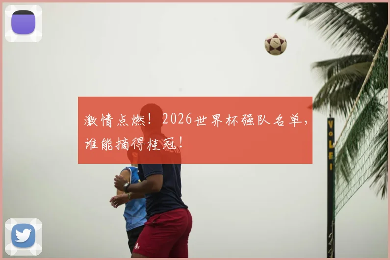 激情点燃!2026世界杯强队名单,谁能摘得桂冠!