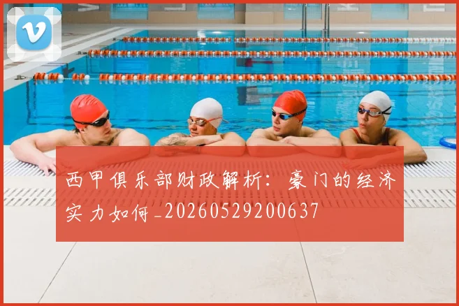 西甲俱乐部财政解析:豪门的经济实力如何_20260529200637