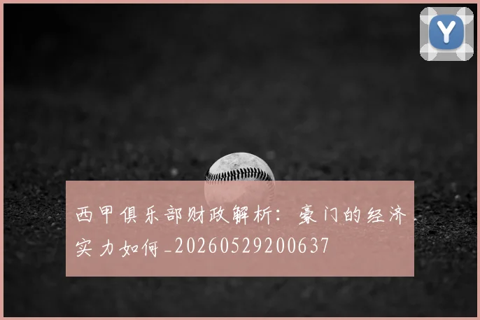 西甲俱乐部财政解析:豪门的经济实力如何_20260529200637