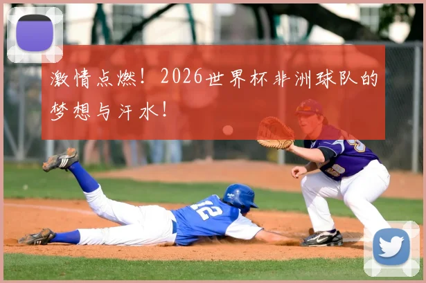 激情点燃！2026世界杯非洲球队的梦想与汗水！