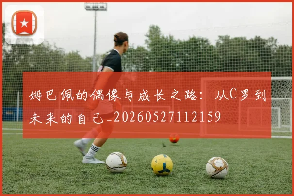 姆巴佩的偶像与成长之路:从C罗到未来的自己_20260527112159