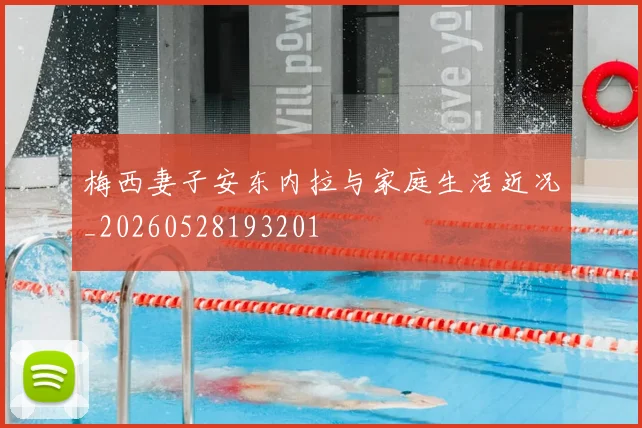 梅西妻子安东内拉与家庭生活近况_20260528193201