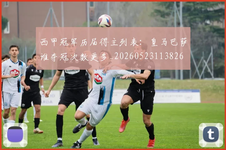 西甲冠军历届得主列表:皇马巴萨谁夺冠次数更多_20260523113826