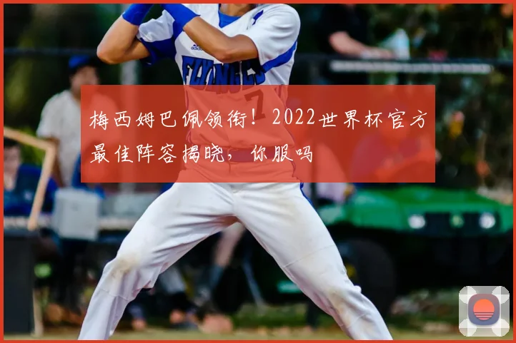 梅西姆巴佩领衔!2022世界杯官方最佳阵容揭晓,你服吗