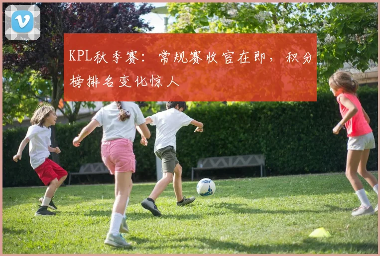 KPL秋季赛:常规赛收官在即,积分榜排名变化惊人